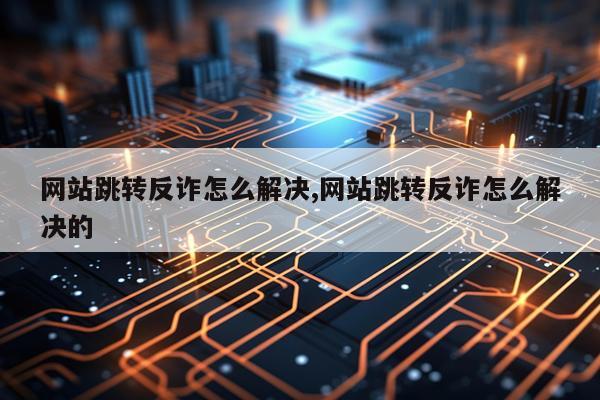 网站跳转反诈怎么解决,网站跳转反诈怎么解决的