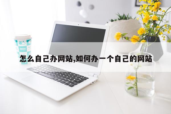 怎么自己办网站,如何办一个自己的网站