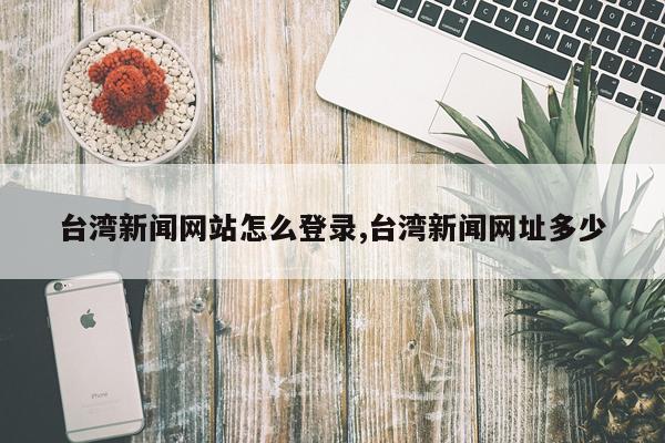 台湾新闻网站怎么登录,台湾新闻网址多少