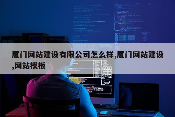 厦门网站建设有限公司怎么样,厦门网站建设,网站模板