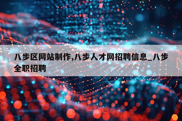 八步区网站制作,八步人才网招聘信息_八步全职招聘