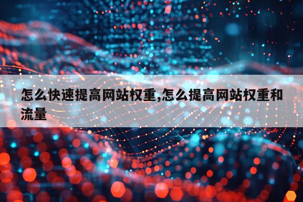 怎么快速提高网站权重,怎么提高网站权重和流量