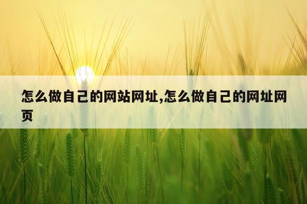 怎么做自己的网站网址,怎么做自己的网址网页
