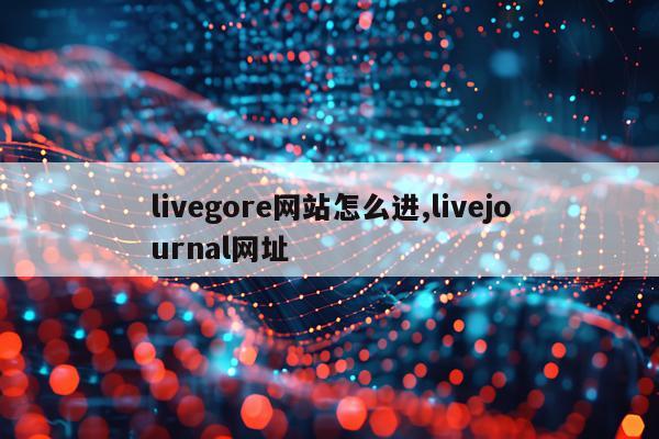 livegore网站怎么进,livejournal网址