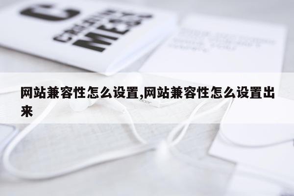 网站兼容性怎么设置,网站兼容性怎么设置出来