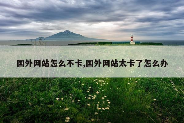 国外网站怎么不卡,国外网站太卡了怎么办