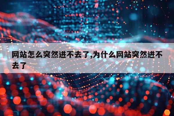 网站怎么突然进不去了,为什么网站突然进不去了