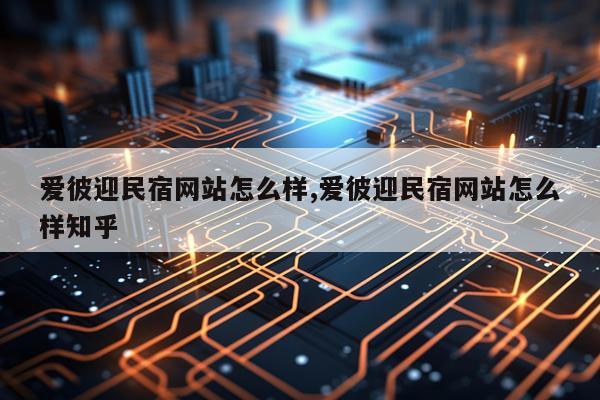 爱彼迎民宿网站怎么样,爱彼迎民宿网站怎么样知乎
