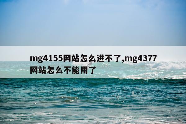 mg4155网站怎么进不了,mg4377网站怎么不能用了