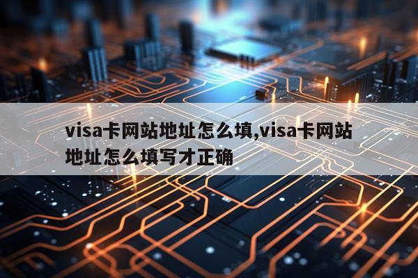 visa卡网站地址怎么填,visa卡网站地址怎么填写才正确