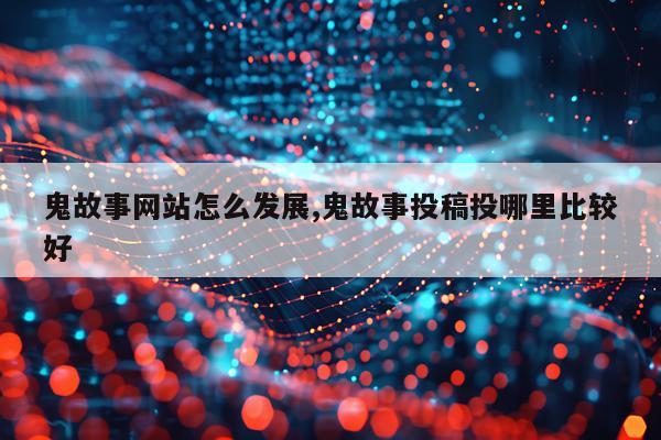 鬼故事网站怎么发展,鬼故事投稿投哪里比较好