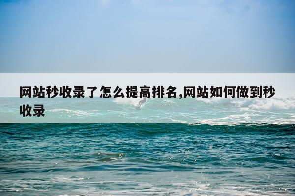网站秒收录了怎么提高排名,网站如何做到秒收录