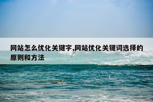 网站怎么优化关键字,网站优化关键词选择的原则和方法