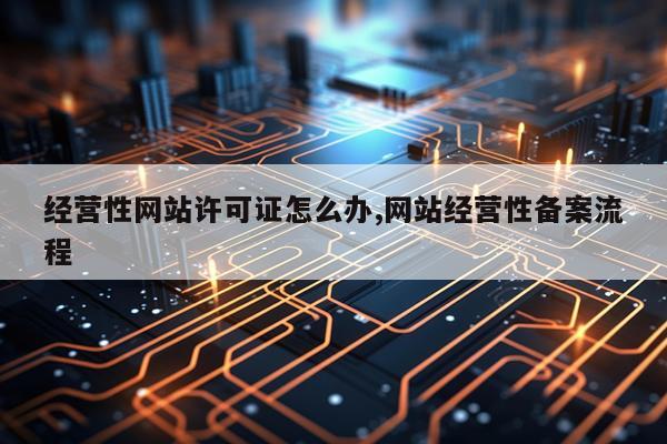 经营性网站许可证怎么办,网站经营性备案流程