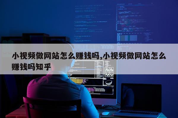小视频做网站怎么赚钱吗,小视频做网站怎么赚钱吗知乎
