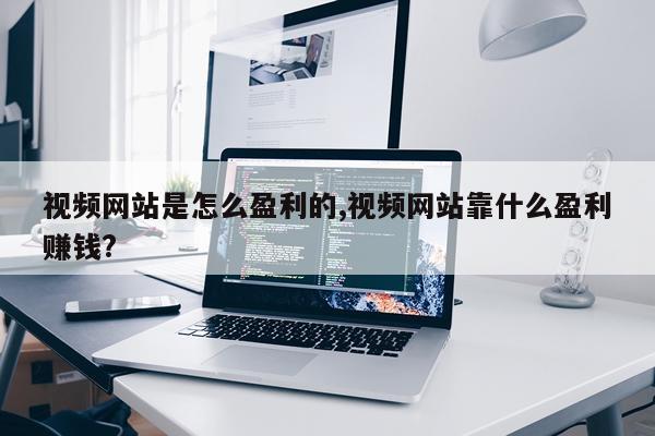 视频网站是怎么盈利的,视频网站靠什么盈利赚钱?