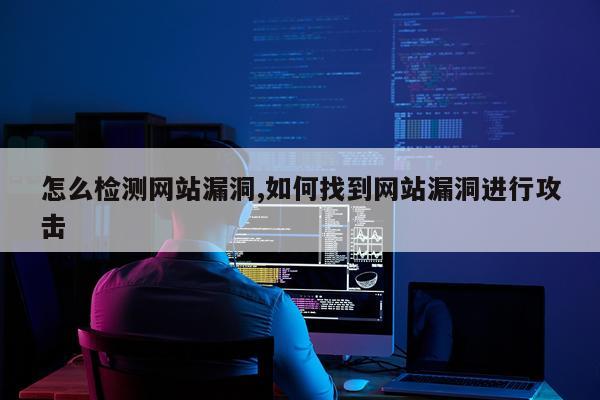 怎么检测网站漏洞,如何找到网站漏洞进行攻击