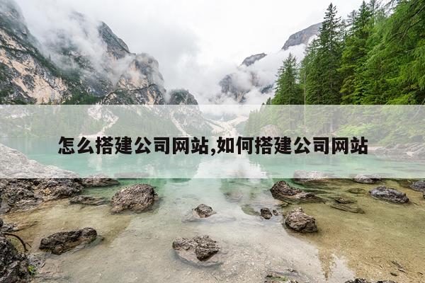 怎么搭建公司网站,如何搭建公司网站