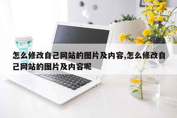怎么修改自己网站的图片及内容,怎么修改自己网站的图片及内容呢