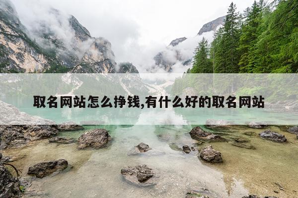 取名网站怎么挣钱,有什么好的取名网站