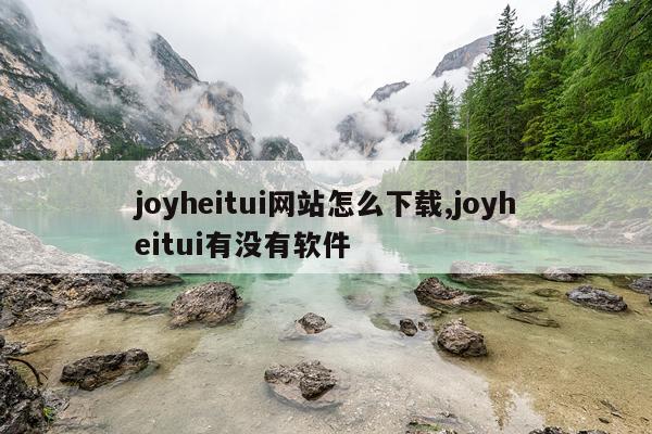 joyheitui网站怎么下载,joyheitui有没有软件