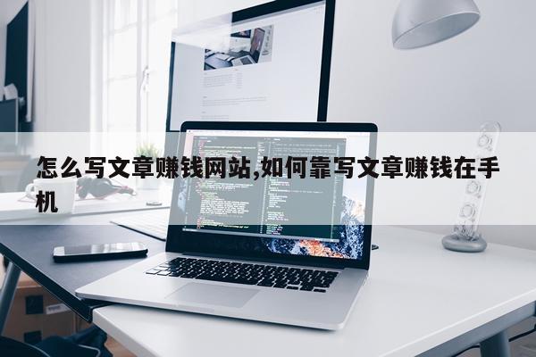 怎么写文章赚钱网站,如何靠写文章赚钱在手机