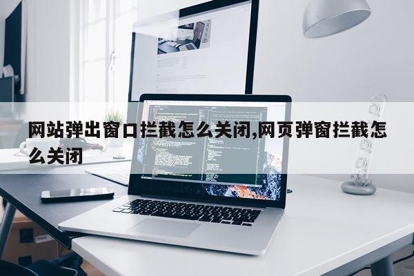 网站弹出窗口拦截怎么关闭,网页弹窗拦截怎么关闭