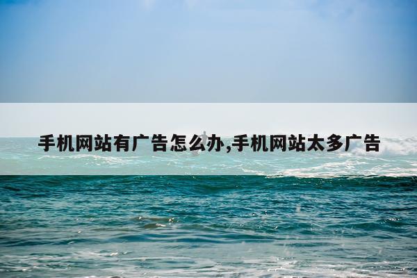 手机网站有广告怎么办,手机网站太多广告
