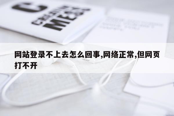 网站登录不上去怎么回事,网络正常,但网页打不开
