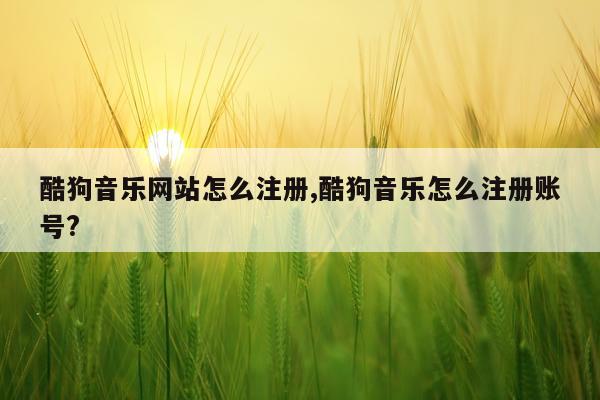 酷狗音乐网站怎么注册,酷狗音乐怎么注册账号?