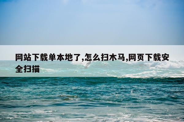 网站下载单本地了,怎么扫木马,网页下载安全扫描