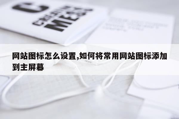 网站图标怎么设置,如何将常用网站图标添加到主屏幕