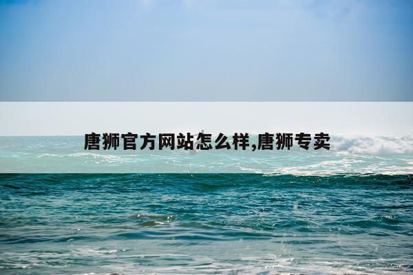 唐狮官方网站怎么样,唐狮专卖