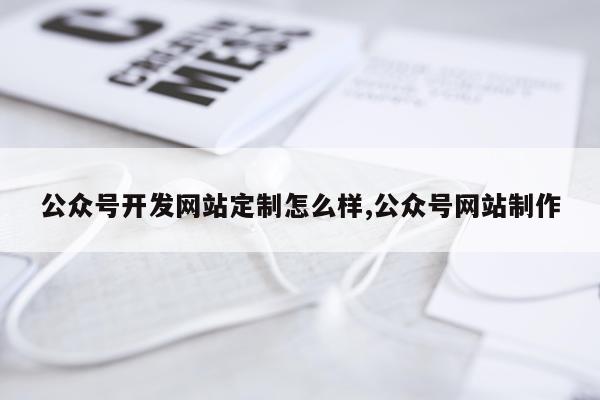 公众号开发网站定制怎么样,公众号网站制作