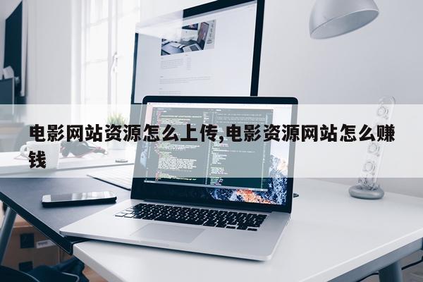 电影网站资源怎么上传,电影资源网站怎么赚钱