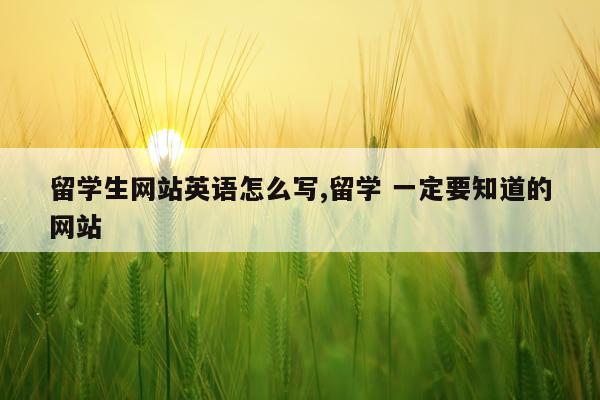 留学生网站英语怎么写,留学 一定要知道的网站