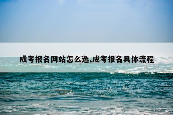 成考报名网站怎么选,成考报名具体流程