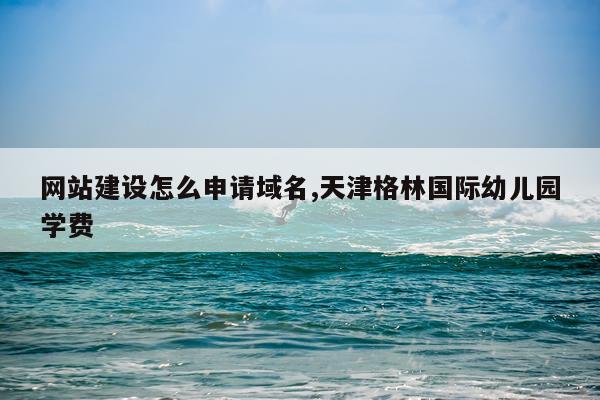 网站建设怎么申请域名,天津格林国际幼儿园学费