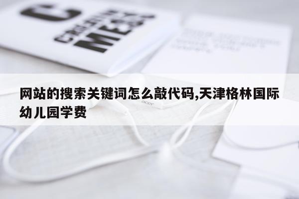 网站的搜索关键词怎么敲代码,天津格林国际幼儿园学费