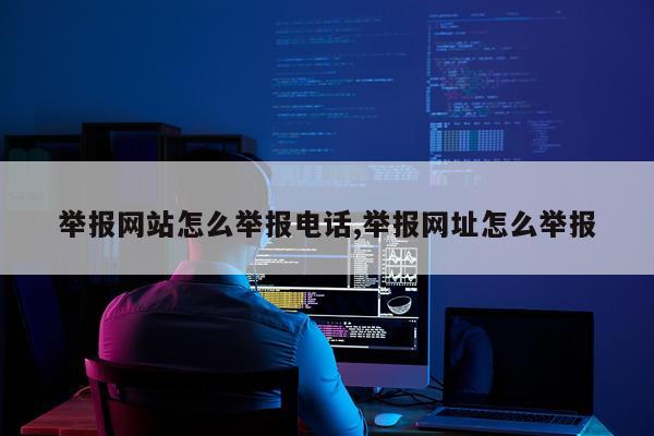 举报网站怎么举报电话,举报网址怎么举报