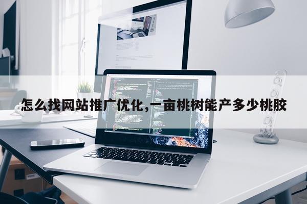 怎么找网站推广优化,一亩桃树能产多少桃胶