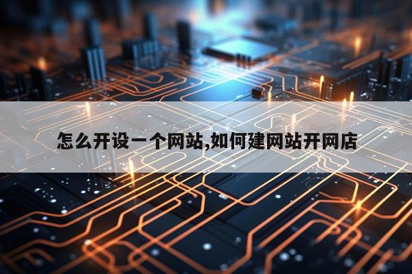 怎么开设一个网站,如何建网站开网店