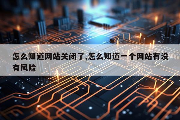 怎么知道网站关闭了,怎么知道一个网站有没有风险