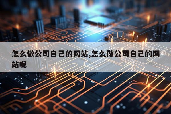 怎么做公司自己的网站,怎么做公司自己的网站呢