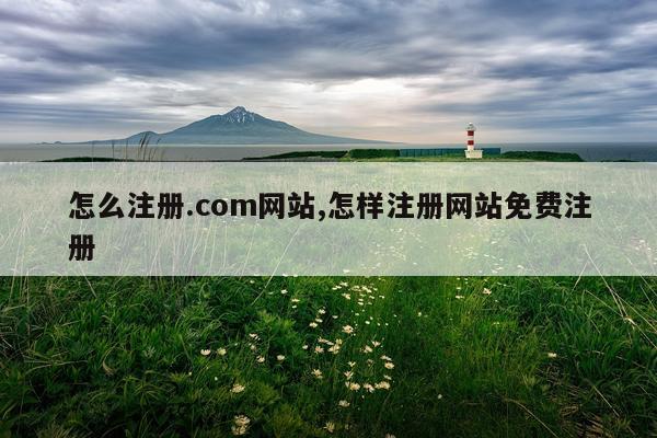 怎么注册.com网站,怎样注册网站免费注册