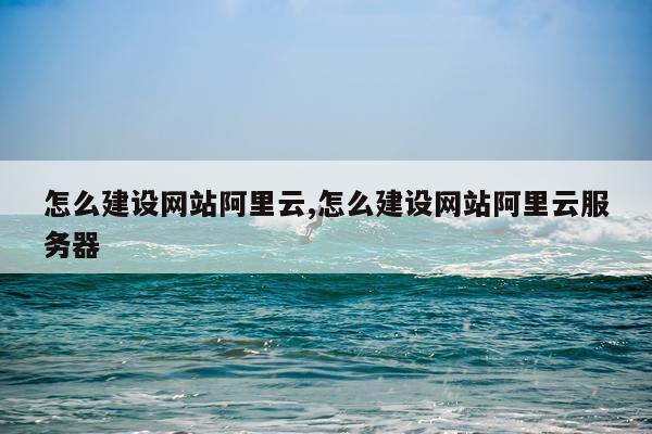怎么建设网站阿里云,怎么建设网站阿里云服务器