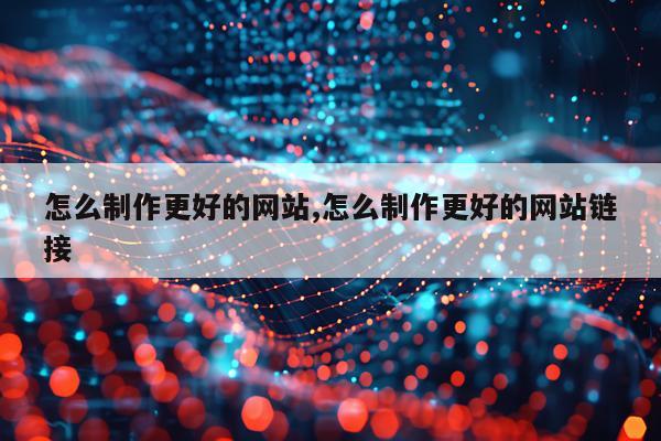 怎么制作更好的网站,怎么制作更好的网站链接