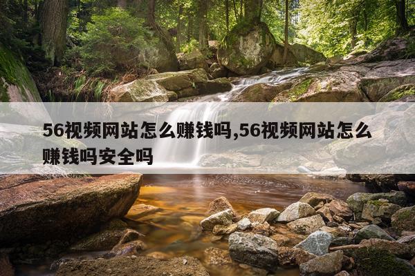 56视频网站怎么赚钱吗,56视频网站怎么赚钱吗安全吗