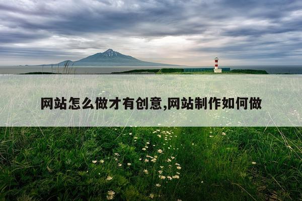 网站怎么做才有创意,网站制作如何做