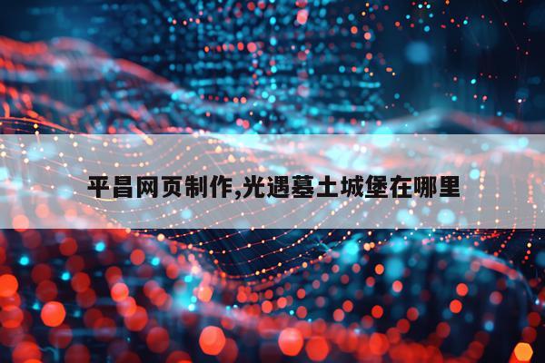 平昌网页制作,光遇墓土城堡在哪里